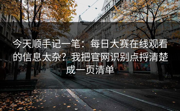 今天顺手记一笔：每日大赛在线观看的信息太杂？我把官网识别点捋清楚成一页清单