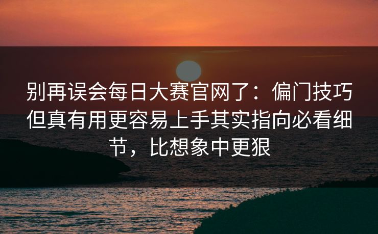 别再误会每日大赛官网了：偏门技巧但真有用更容易上手其实指向必看细节，比想象中更狠