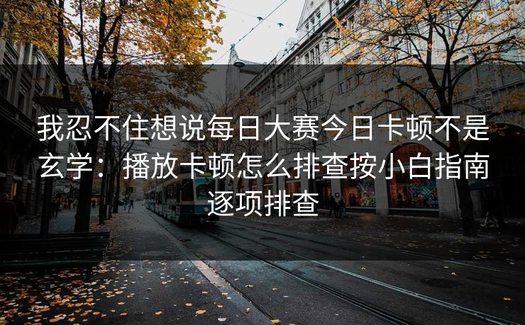 我忍不住想说每日大赛今日卡顿不是玄学：播放卡顿怎么排查按小白指南逐项排查