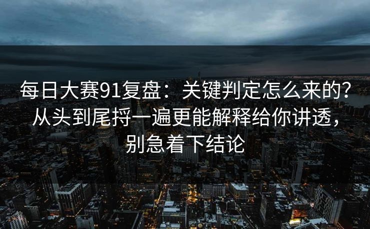 每日大赛91复盘：关键判定怎么来的？从头到尾捋一遍更能解释给你讲透，别急着下结论