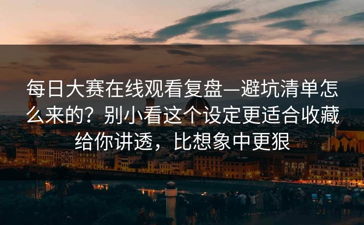 每日大赛在线观看复盘—避坑清单怎么来的？别小看这个设定更适合收藏给你讲透，比想象中更狠