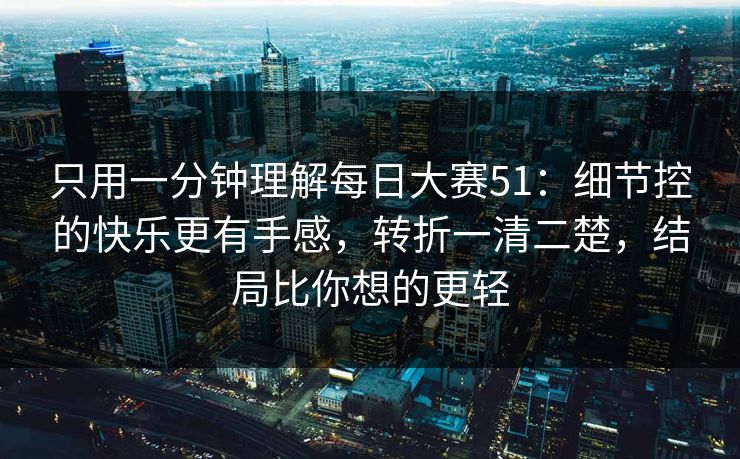 只用一分钟理解每日大赛51：细节控的快乐更有手感，转折一清二楚，结局比你想的更轻