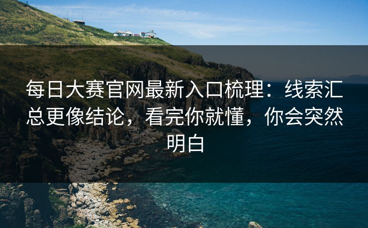 每日大赛官网最新入口梳理：线索汇总更像结论，看完你就懂，你会突然明白
