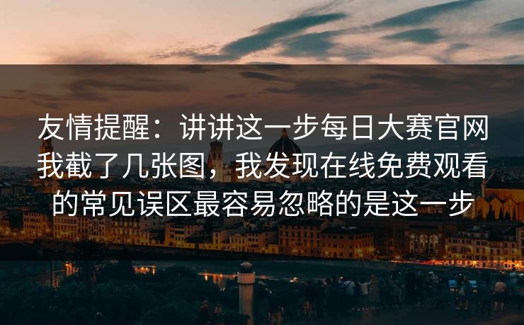 友情提醒：讲讲这一步每日大赛官网我截了几张图，我发现在线免费观看的常见误区最容易忽略的是这一步