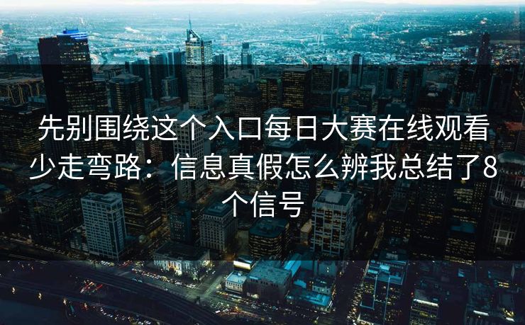 先别围绕这个入口每日大赛在线观看少走弯路：信息真假怎么辨我总结了8个信号