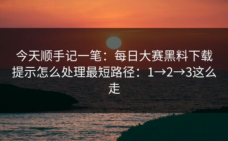 今天顺手记一笔：每日大赛黑料下载提示怎么处理最短路径：1→2→3这么走