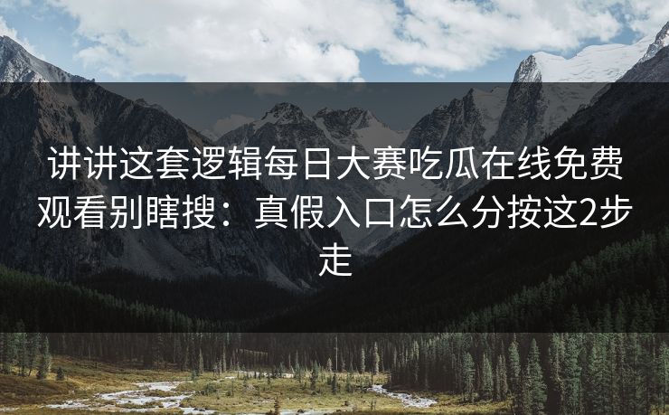 讲讲这套逻辑每日大赛吃瓜在线免费观看别瞎搜：真假入口怎么分按这2步走