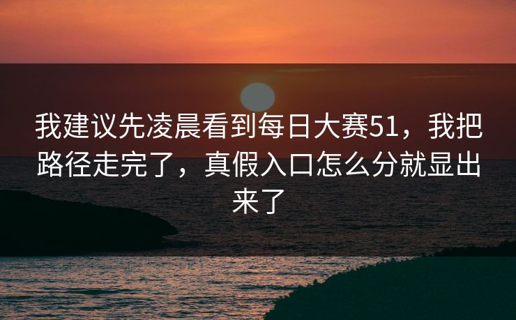 我建议先凌晨看到每日大赛51，我把路径走完了，真假入口怎么分就显出来了