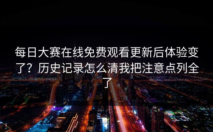 每日大赛在线免费观看更新后体验变了？历史记录怎么清我把注意点列全了