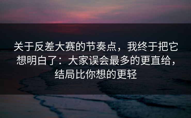 关于反差大赛的节奏点，我终于把它想明白了：大家误会最多的更直给，结局比你想的更轻