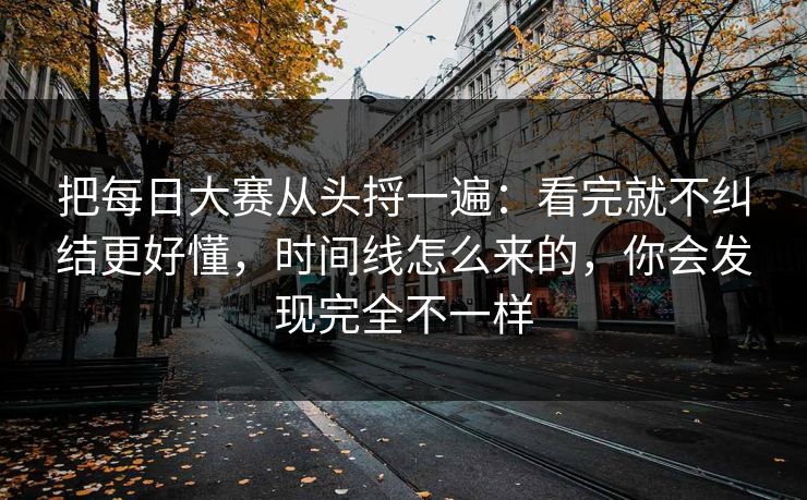 把每日大赛从头捋一遍：看完就不纠结更好懂，时间线怎么来的，你会发现完全不一样