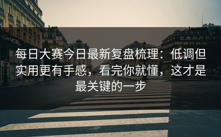 每日大赛今日最新复盘梳理：低调但实用更有手感，看完你就懂，这才是最关键的一步