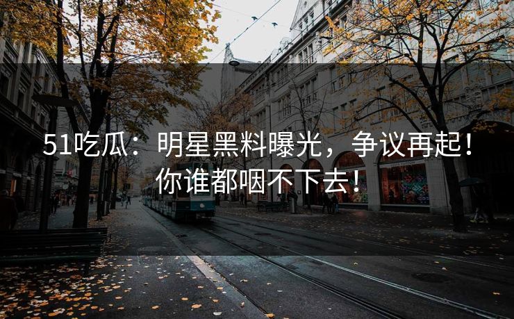 51吃瓜:明星黑料曝光,争议再起!你谁都咽不下去! 51吃瓜:明星黑料曝光,争议再起!你谁都咽不下去!