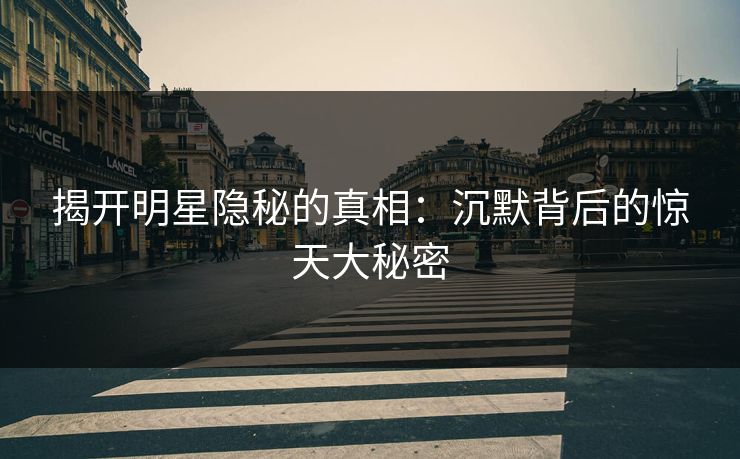 揭开明星隐秘的真相:沉默背后的惊天大秘密 揭开明星隐秘的真相:沉默背后的惊天大秘密