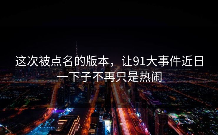 这次被点名的版本，让91大事件近日一下子不再只是热闹