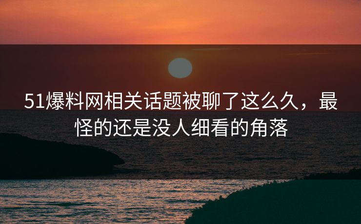 51爆料网相关话题被聊了这么久，最怪的还是没人细看的角落
