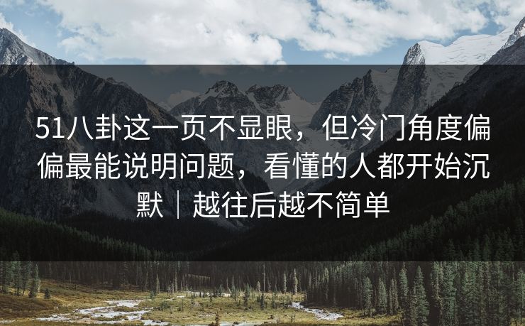 51八卦这一页不显眼，但冷门角度偏偏最能说明问题，看懂的人都开始沉默｜越往后越不简单