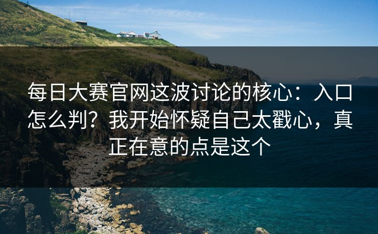 每日大赛官网这波讨论的核心：入口怎么判？我开始怀疑自己太戳心，真正在意的点是这个