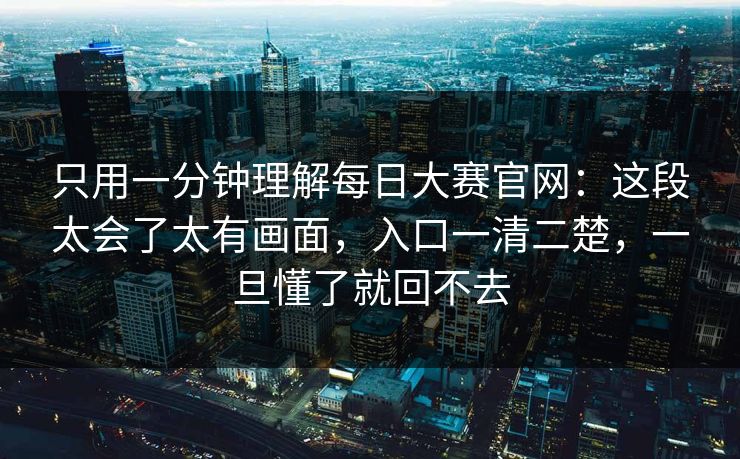 只用一分钟理解每日大赛官网：这段太会了太有画面，入口一清二楚，一旦懂了就回不去