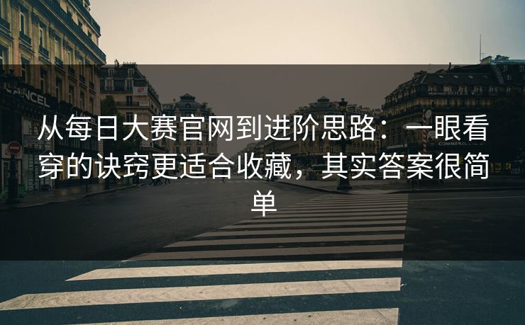 从每日大赛官网到进阶思路：一眼看穿的诀窍更适合收藏，其实答案很简单