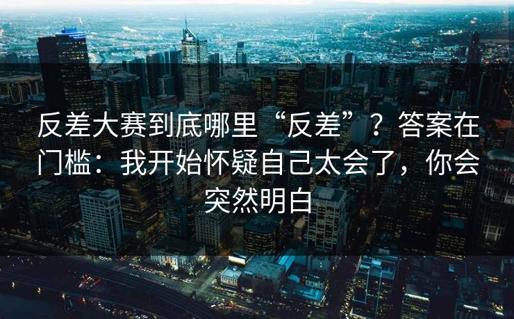 反差大赛到底哪里“反差”？答案在门槛：我开始怀疑自己太会了，你会突然明白