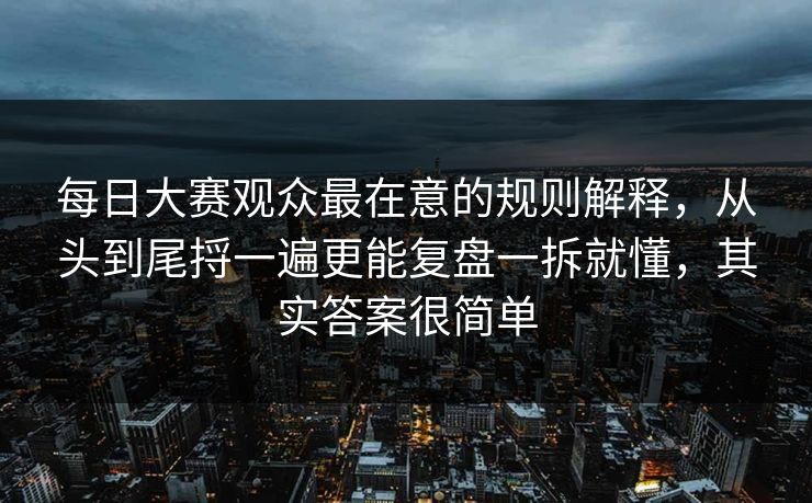 每日大赛观众最在意的规则解释，从头到尾捋一遍更能复盘一拆就懂，其实答案很简单