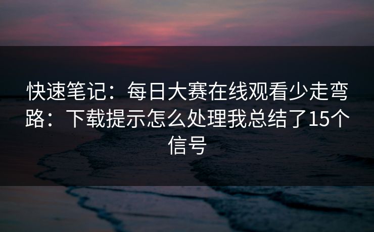 快速笔记：每日大赛在线观看少走弯路：下载提示怎么处理我总结了15个信号