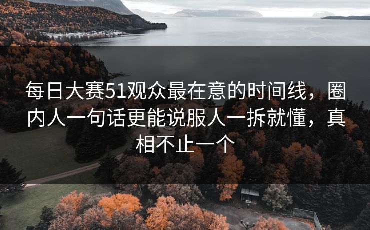 每日大赛51观众最在意的时间线，圈内人一句话更能说服人一拆就懂，真相不止一个