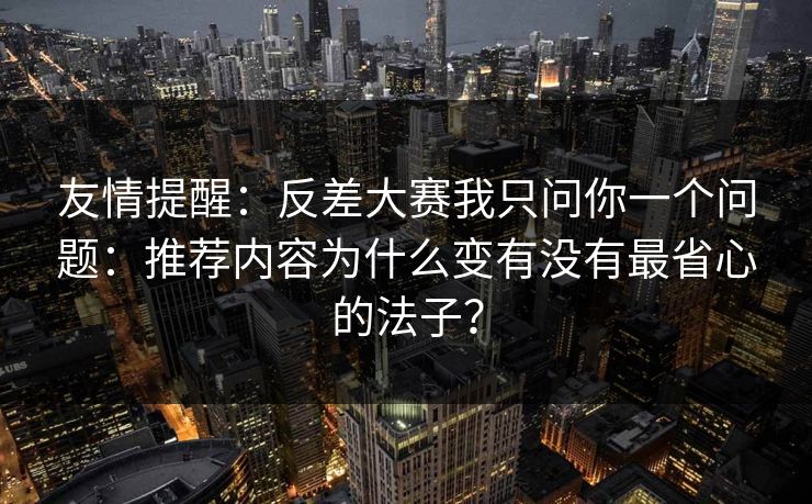 友情提醒：反差大赛我只问你一个问题：推荐内容为什么变有没有最省心的法子？