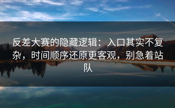 反差大赛的隐藏逻辑：入口其实不复杂，时间顺序还原更客观，别急着站队