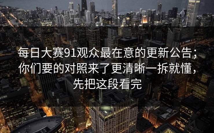 每日大赛91观众最在意的更新公告；你们要的对照来了更清晰一拆就懂，先把这段看完
