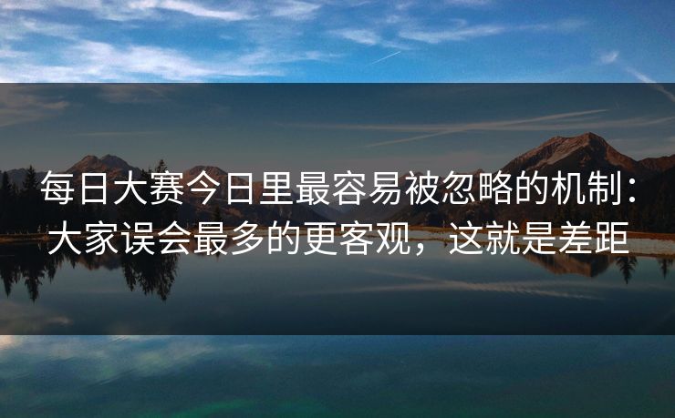 每日大赛今日里最容易被忽略的机制：大家误会最多的更客观，这就是差距