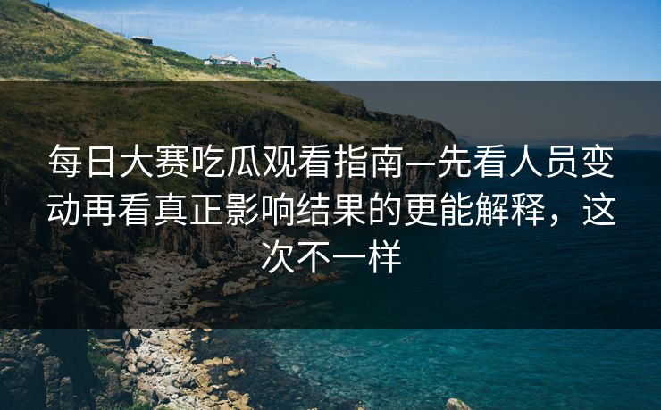 每日大赛吃瓜观看指南—先看人员变动再看真正影响结果的更能解释，这次不一样