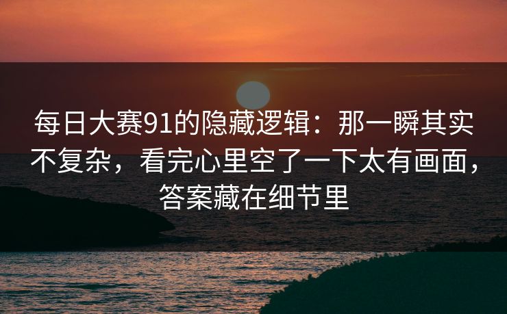 每日大赛91的隐藏逻辑：那一瞬其实不复杂，看完心里空了一下太有画面，答案藏在细节里
