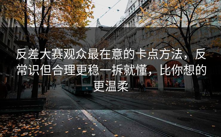 反差大赛观众最在意的卡点方法，反常识但合理更稳一拆就懂，比你想的更温柔