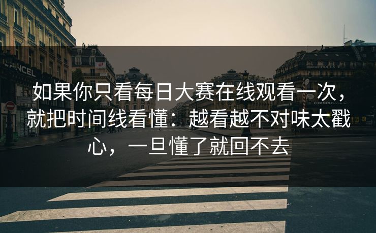 如果你只看每日大赛在线观看一次，就把时间线看懂：越看越不对味太戳心，一旦懂了就回不去