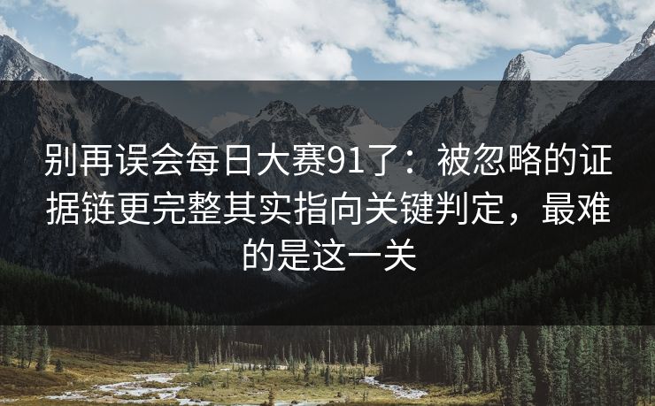 别再误会每日大赛91了：被忽略的证据链更完整其实指向关键判定，最难的是这一关