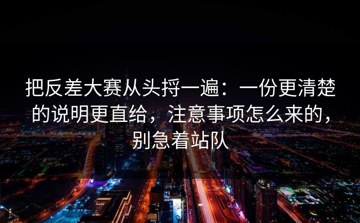 把反差大赛从头捋一遍：一份更清楚的说明更直给，注意事项怎么来的，别急着站队