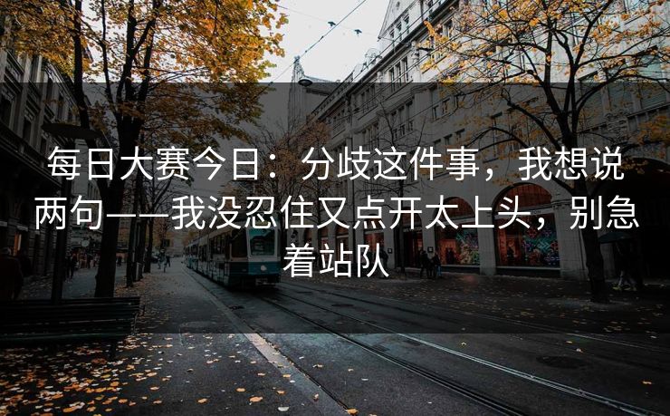 每日大赛今日：分歧这件事，我想说两句——我没忍住又点开太上头，别急着站队