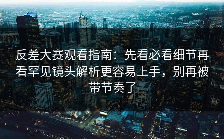 反差大赛观看指南：先看必看细节再看罕见镜头解析更容易上手，别再被带节奏了