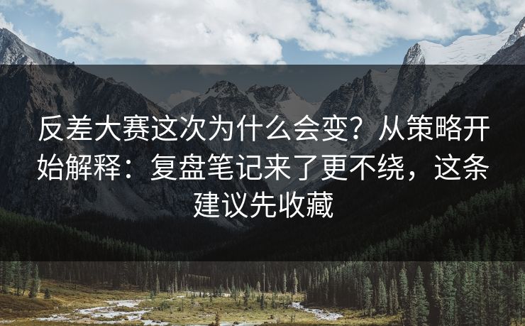 反差大赛这次为什么会变？从策略开始解释：复盘笔记来了更不绕，这条建议先收藏