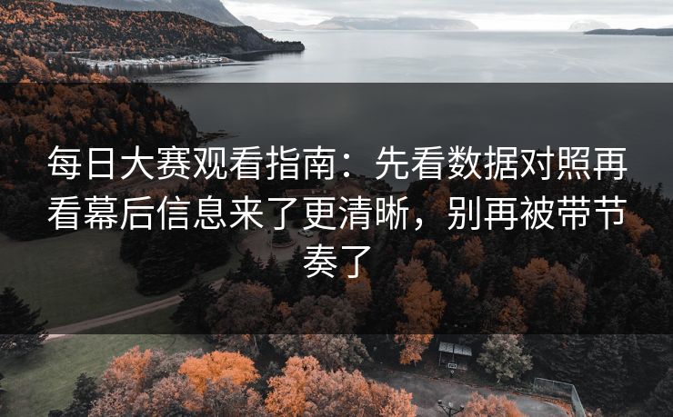 每日大赛观看指南：先看数据对照再看幕后信息来了更清晰，别再被带节奏了