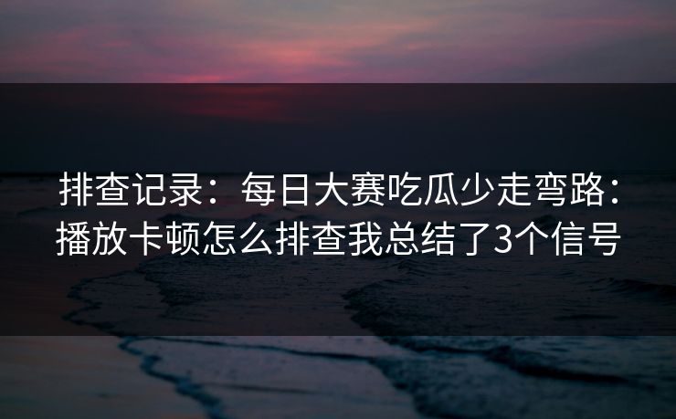 排查记录：每日大赛吃瓜少走弯路：播放卡顿怎么排查我总结了3个信号