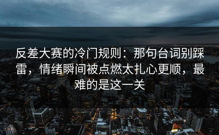 反差大赛的冷门规则：那句台词别踩雷，情绪瞬间被点燃太扎心更顺，最难的是这一关