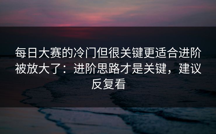 每日大赛的冷门但很关键更适合进阶被放大了:进阶思路才是关键,建议反复看 每日大赛的冷门但很关键更适合进阶被放大了:进阶思路才是关键,建议反复看