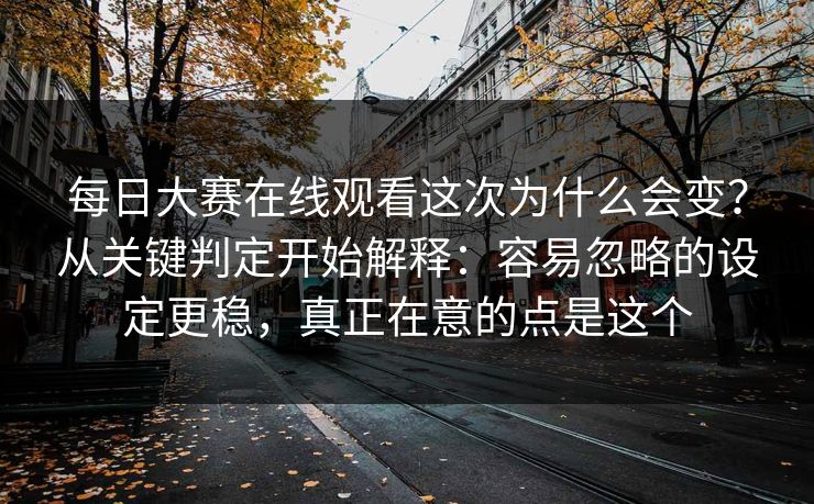 每日大赛在线观看这次为什么会变?从关键判定开始解释:容易忽略的设定更稳,真正在意的点是这个 每日大赛在线观看这次为什么会变?从关键判定开始解释:容易忽略的设定更稳,真正在意的点是这个